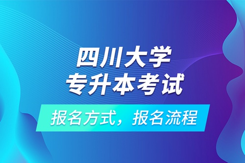 四川大學(xué)專(zhuān)升本考試報(bào)名方式，報(bào)名流程