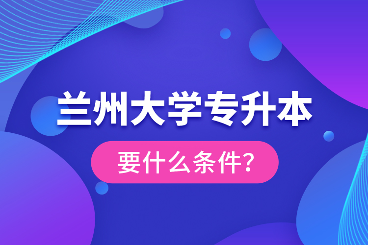 蘭州大學(xué)專升本要什么條件？