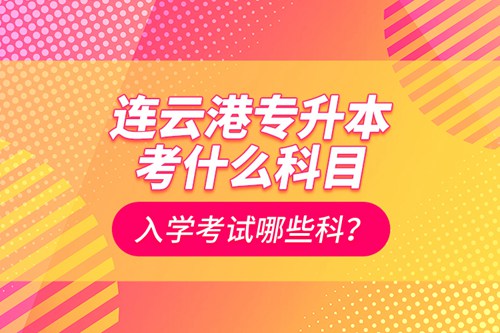 連云港專升本考什么科目？入學(xué)考試哪些科？
