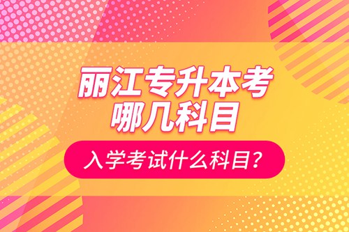 麗江專升本考哪幾科目？入學(xué)考試什么科目？