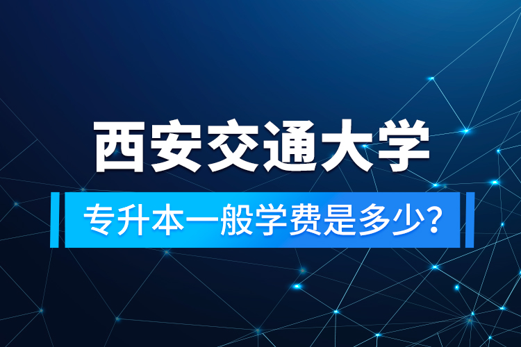 西安交通大學(xué)專升本一般學(xué)費(fèi)是多少？
