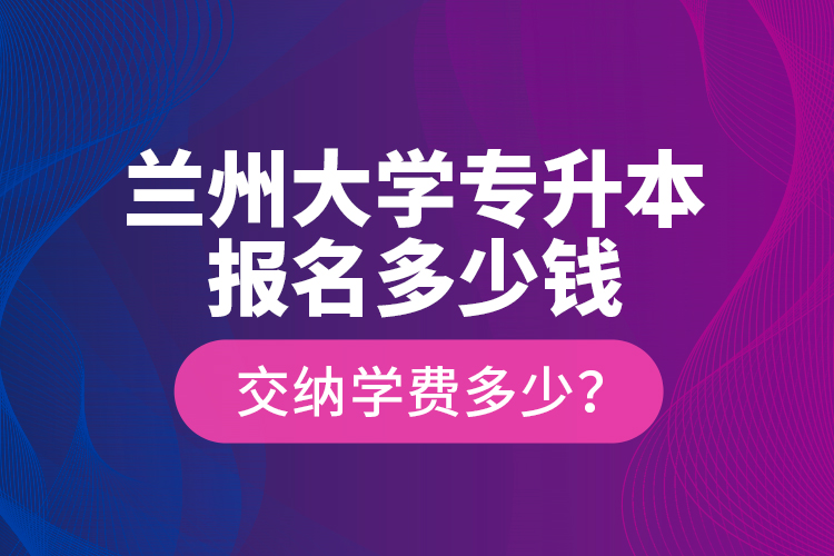 蘭州大學(xué)專升本報(bào)名多少錢？交納學(xué)費(fèi)多少？
