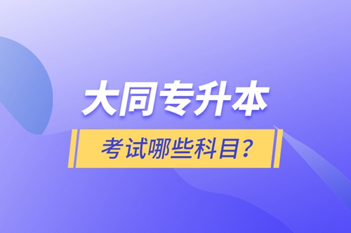 大同專(zhuān)升本考試哪些科目？