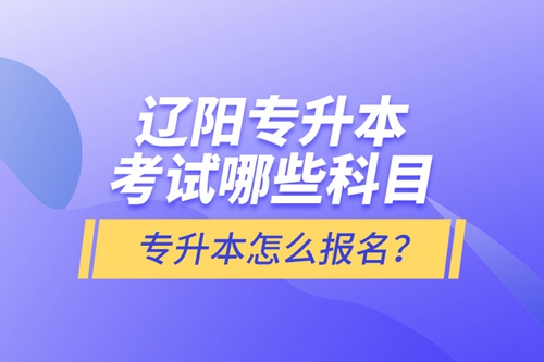 遼陽(yáng)專(zhuān)升本考試哪些科目？專(zhuān)升本怎么報(bào)名？