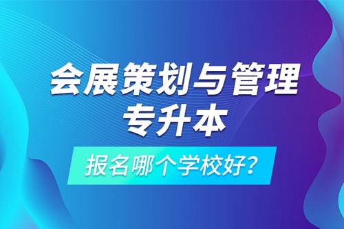 會展策劃與管理專升本報名哪個學校好？