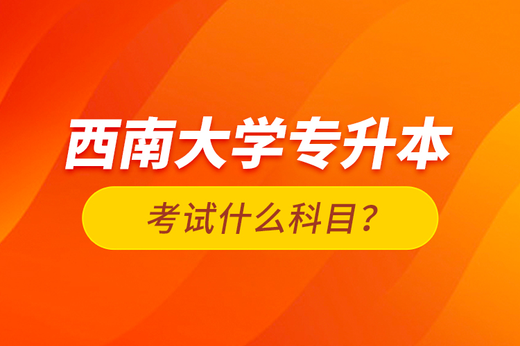 西南大學(xué)專升本考試什么科目？