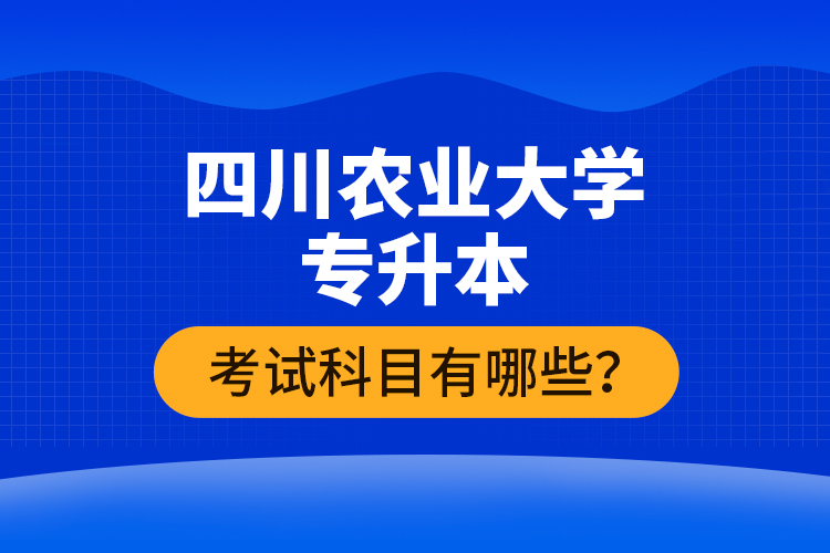 四川農(nóng)業(yè)大學(xué)專升本考試科目有哪些？