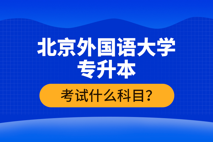 北京外國語大學專升本考試什么科目？