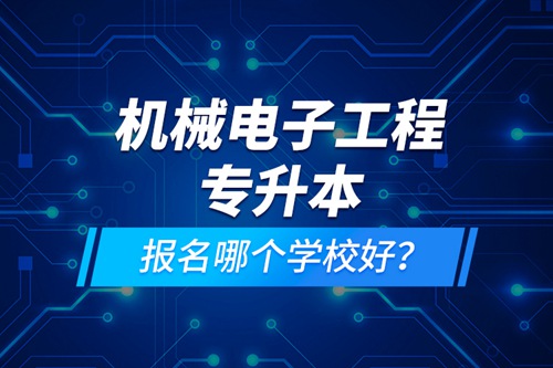 機(jī)械電子工程專升本報名哪個學(xué)校好？