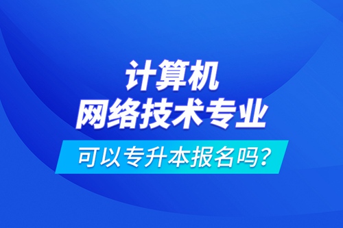 計算機(jī)網(wǎng)絡(luò)技術(shù)專業(yè)可以專升本報名嗎？