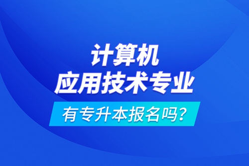 計(jì)算機(jī)應(yīng)用技術(shù)專業(yè)有專升本報(bào)名嗎？