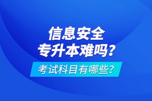 信息安全專升本難嗎？考試科目有哪些？