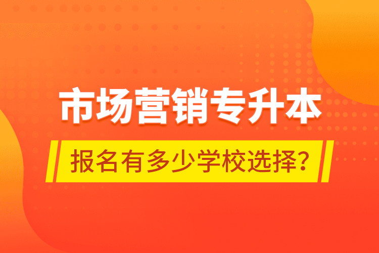 市場(chǎng)營(yíng)銷(xiāo)專升本報(bào)名有多少學(xué)校選擇？