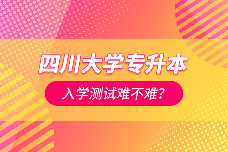 四川大學(xué)專升本入學(xué)測(cè)試難不難？