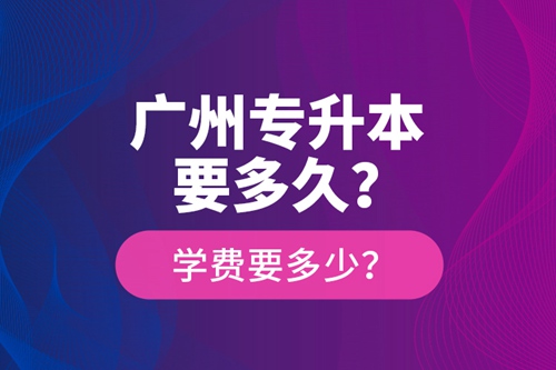 廣州專升本要多久？學費要多少？