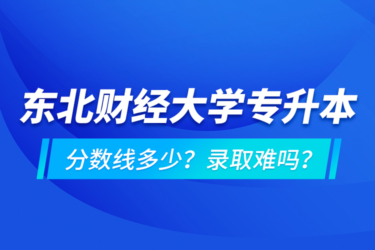 東北財經(jīng)大學(xué)專升本分?jǐn)?shù)線多少？錄取難嗎？
