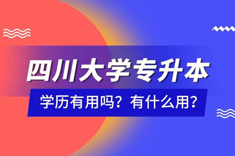 四川大學(xué)專升本學(xué)歷有用嗎？有什么用？