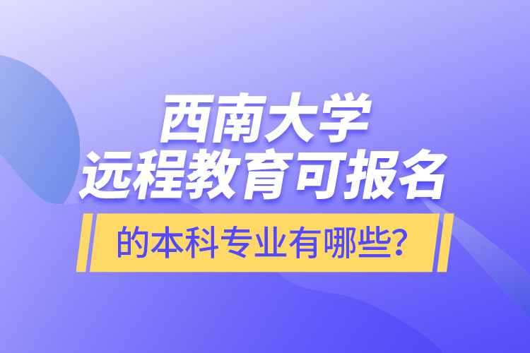 西南大學(xué)遠(yuǎn)程教育可報(bào)名的本科專業(yè)有哪些？