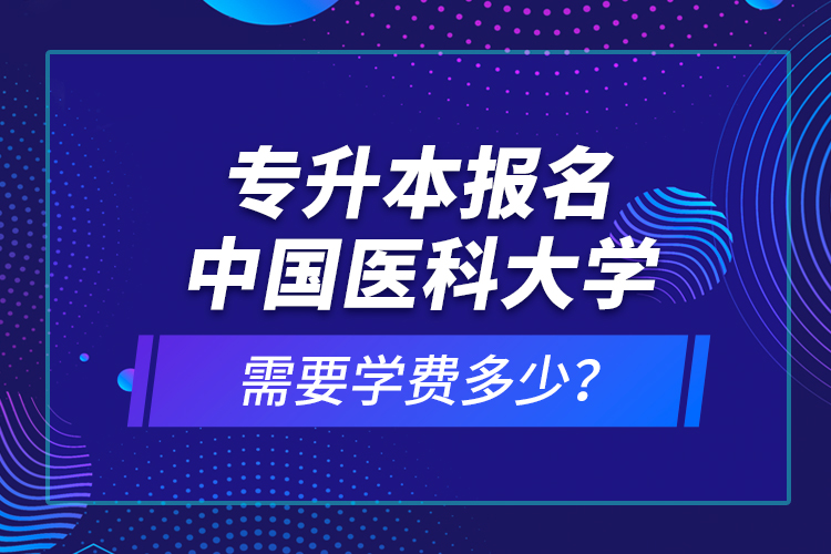 專升本報名中國醫(yī)科大學(xué)需要學(xué)費(fèi)多少？