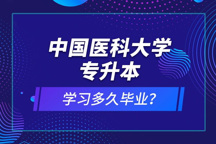 中國(guó)醫(yī)科大學(xué)專升本學(xué)習(xí)多久畢業(yè)？