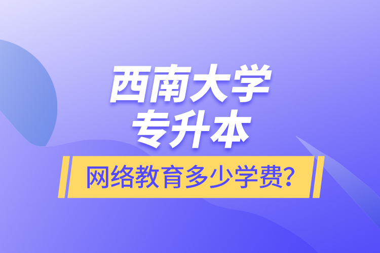 西南大學專升本網(wǎng)絡(luò)教育多少學費？