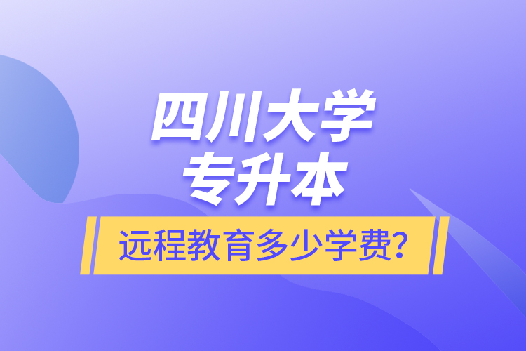 四川大學(xué)專升本遠(yuǎn)程教育多少學(xué)費(fèi)？