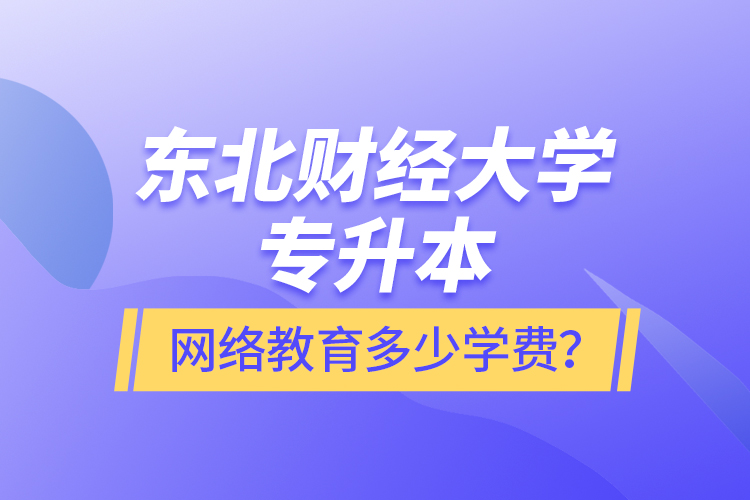 東北財(cái)經(jīng)大學(xué)專升本網(wǎng)絡(luò)教育多少學(xué)費(fèi)？