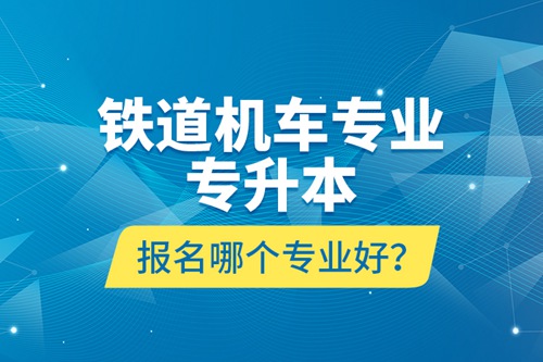 鐵道機(jī)車專業(yè)專升本報(bào)名哪個(gè)專業(yè)好？