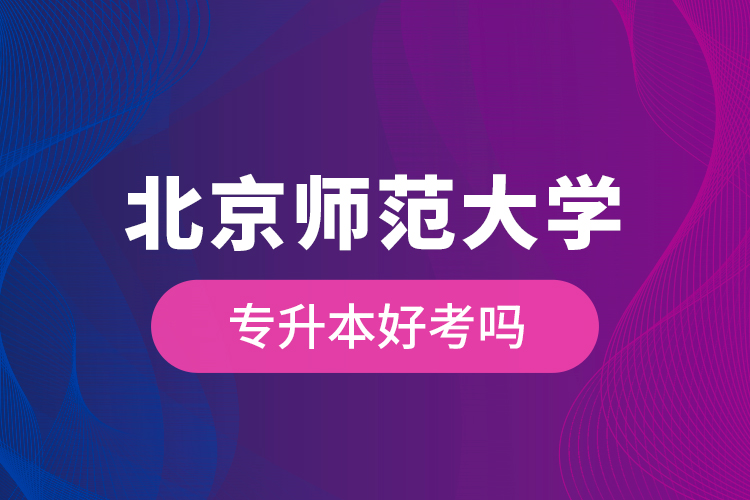北京師范大學(xué)專(zhuān)升本好考嗎