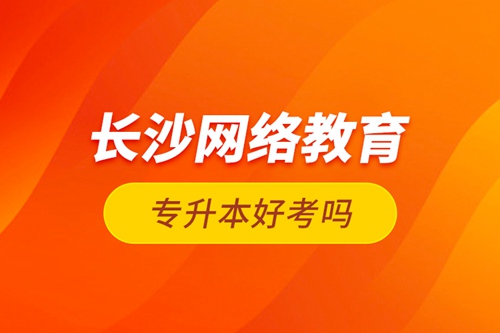 長沙網(wǎng)絡教育專升本好考嗎