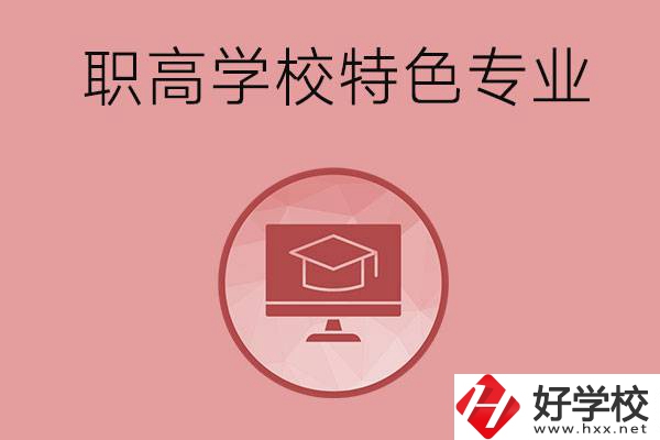 長沙市有哪些比較好的職高學(xué)校？有什么特色專業(yè)？