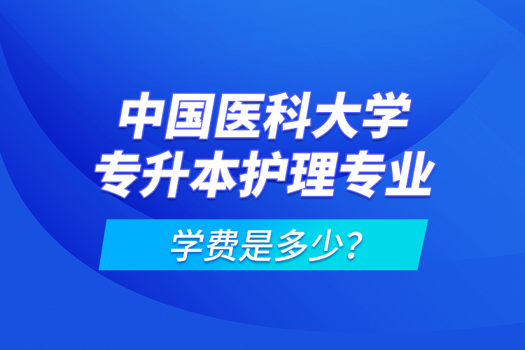 中國醫(yī)科大學專升本護理專業(yè)學費是多少？