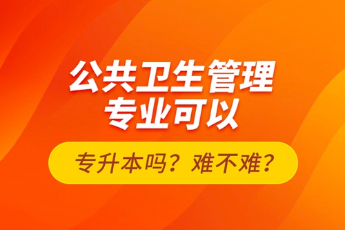 公共衛(wèi)生管理專業(yè)可以專升本嗎？難不難？