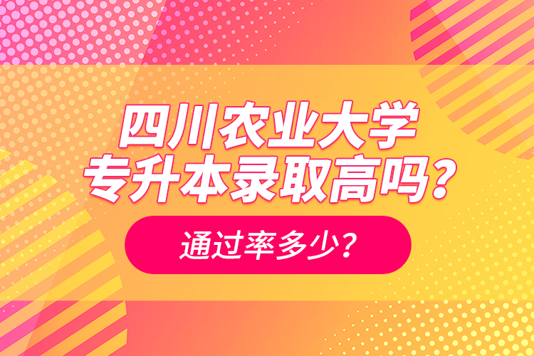 四川農(nóng)業(yè)大學(xué)專升本錄取高嗎？通過率多少？