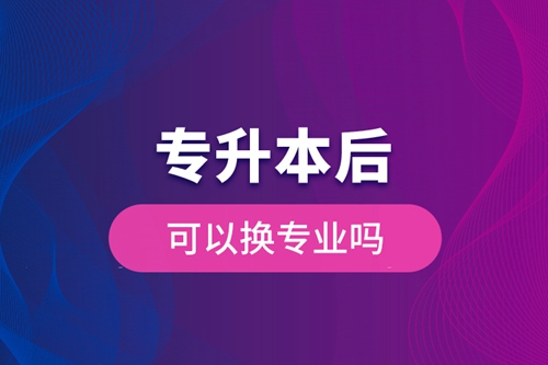專升本后可以換專業(yè)嗎
