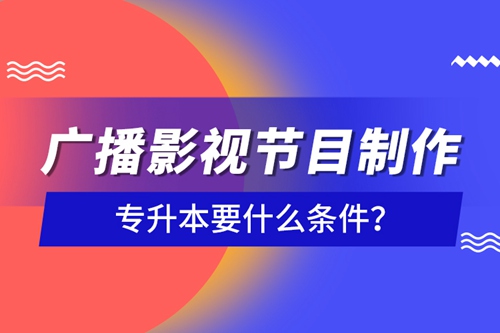廣播影視節(jié)目制作專升本要什么條件？