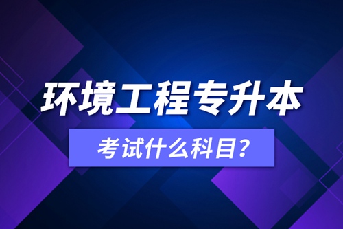 環(huán)境工程專升本考試什么科目？