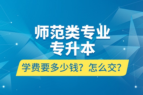 師范類專業(yè)專升本學費要多少錢？怎么交？