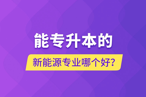 能專升本的新能源專業(yè)哪個好？