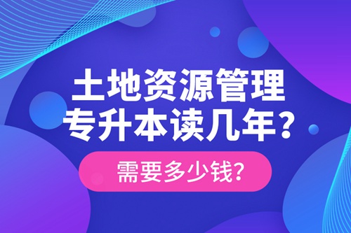 土地資源管理專升本讀幾年？需要多少錢？