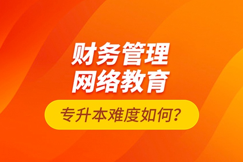 財(cái)務(wù)管理網(wǎng)絡(luò)教育專升本難度如何？
