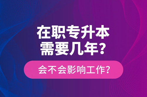 在職專(zhuān)升本需要幾年？會(huì)不會(huì)影響工作？