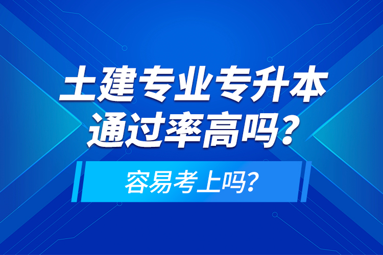 土建專業(yè)專升本通過(guò)率高嗎？容易考上嗎？