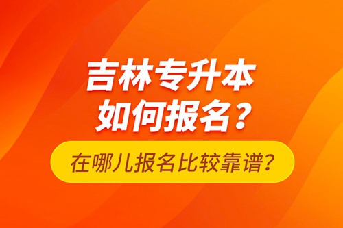 吉林專升本如何報(bào)名？在哪兒報(bào)名比較靠譜？