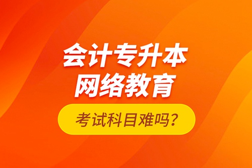 會(huì)計(jì)專(zhuān)升本網(wǎng)絡(luò)教育考試科目難嗎？