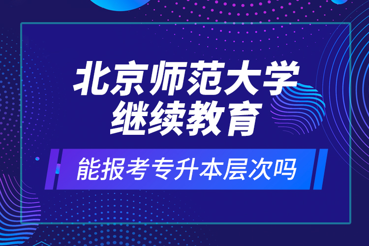 北京師范大學(xué)繼續(xù)教育能報(bào)考專升本層次嗎？