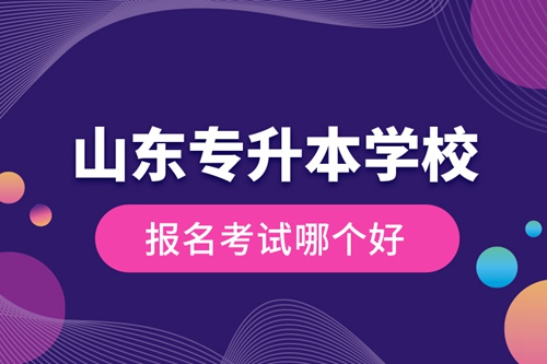 山東專升本學校報名考試哪個好？