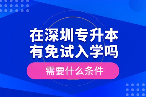 在深圳專升本有免試入學(xué)嗎？需要什么條件？