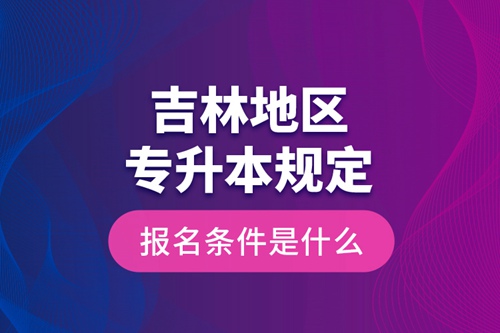 吉林地區(qū)專升本規(guī)定的報(bào)名條件是什么？