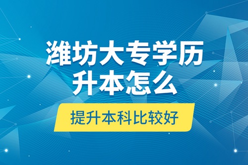 濰坊大專學(xué)歷升本怎么提升本科比較好？